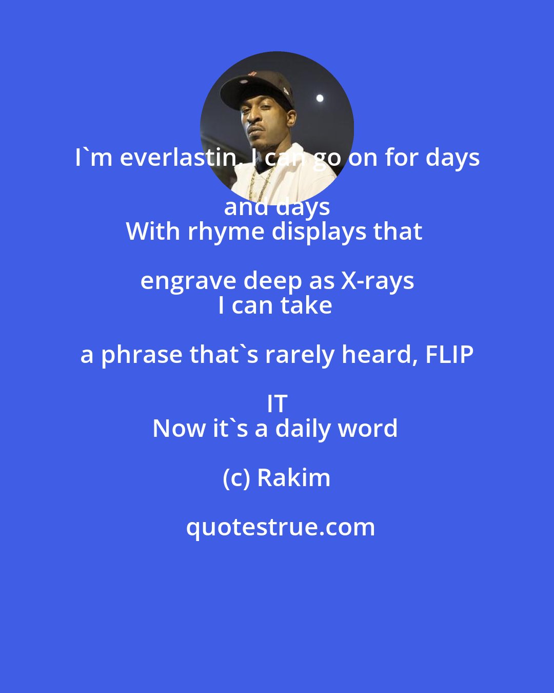Rakim: I'm everlastin, I can go on for days and days 
With rhyme displays that engrave deep as X-rays 
I can take a phrase that's rarely heard, FLIP IT 
Now it's a daily word