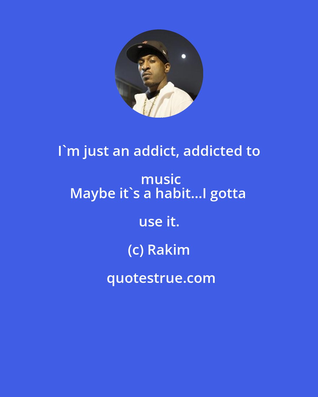 Rakim: I'm just an addict, addicted to music
Maybe it's a habit...I gotta use it.