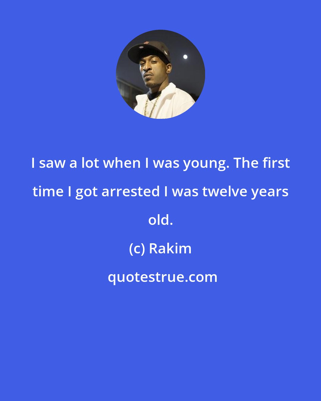 Rakim: I saw a lot when I was young. The first time I got arrested I was twelve years old.