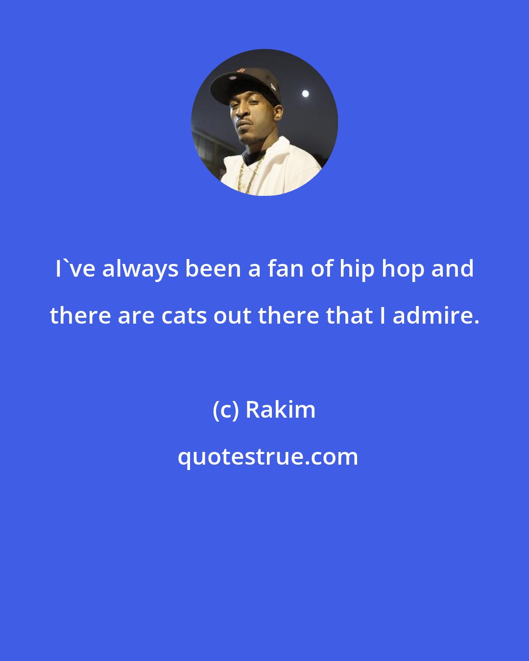 Rakim: I've always been a fan of hip hop and there are cats out there that I admire.