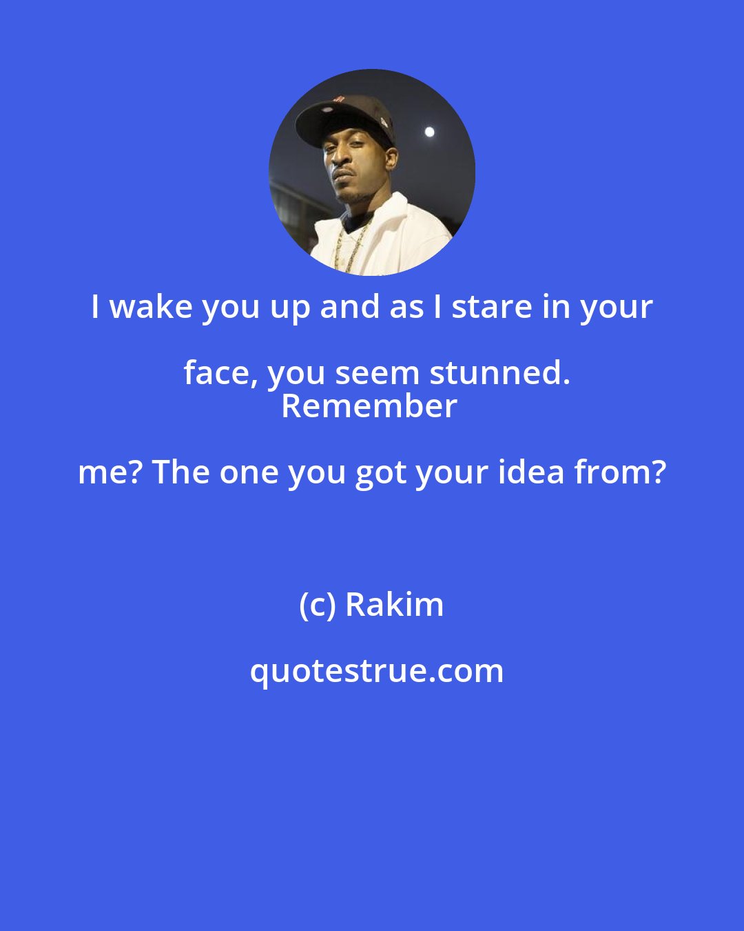 Rakim: I wake you up and as I stare in your face, you seem stunned.
Remember me? The one you got your idea from?