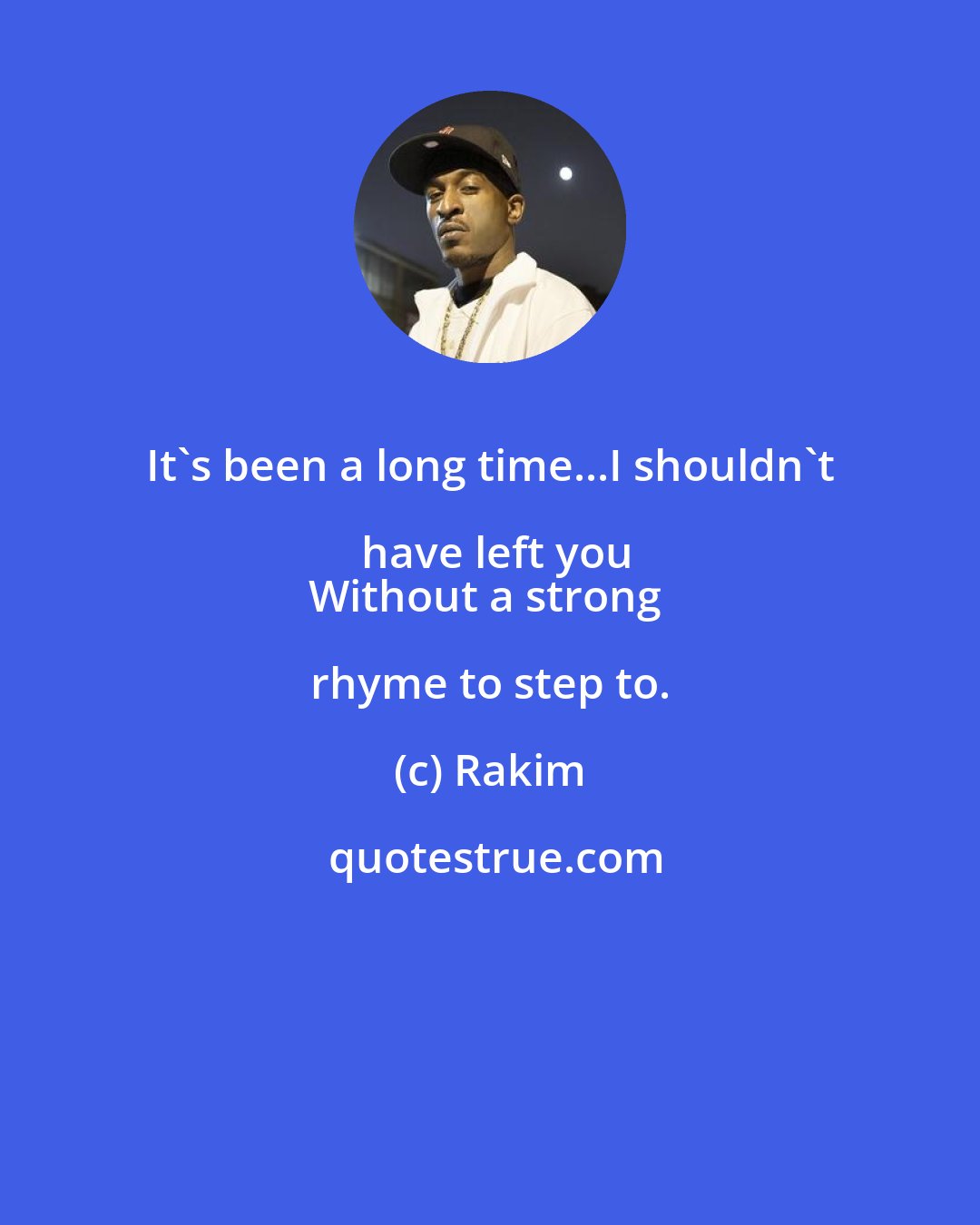 Rakim: It's been a long time...I shouldn't have left you
Without a strong rhyme to step to.