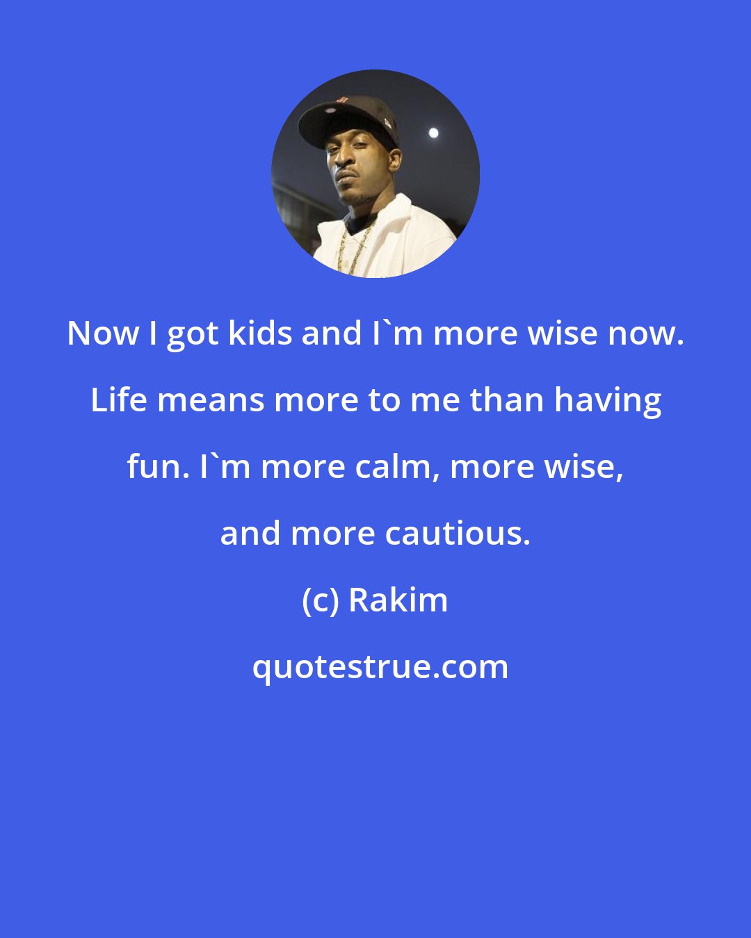 Rakim: Now I got kids and I'm more wise now. Life means more to me than having fun. I'm more calm, more wise, and more cautious.