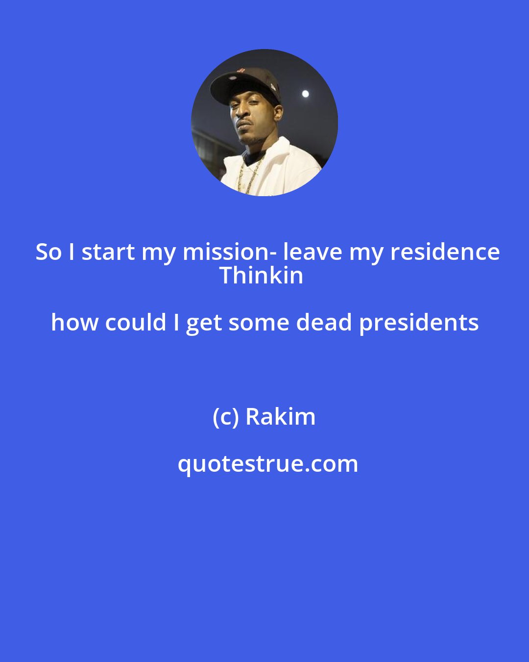 Rakim: So I start my mission- leave my residence
Thinkin how could I get some dead presidents