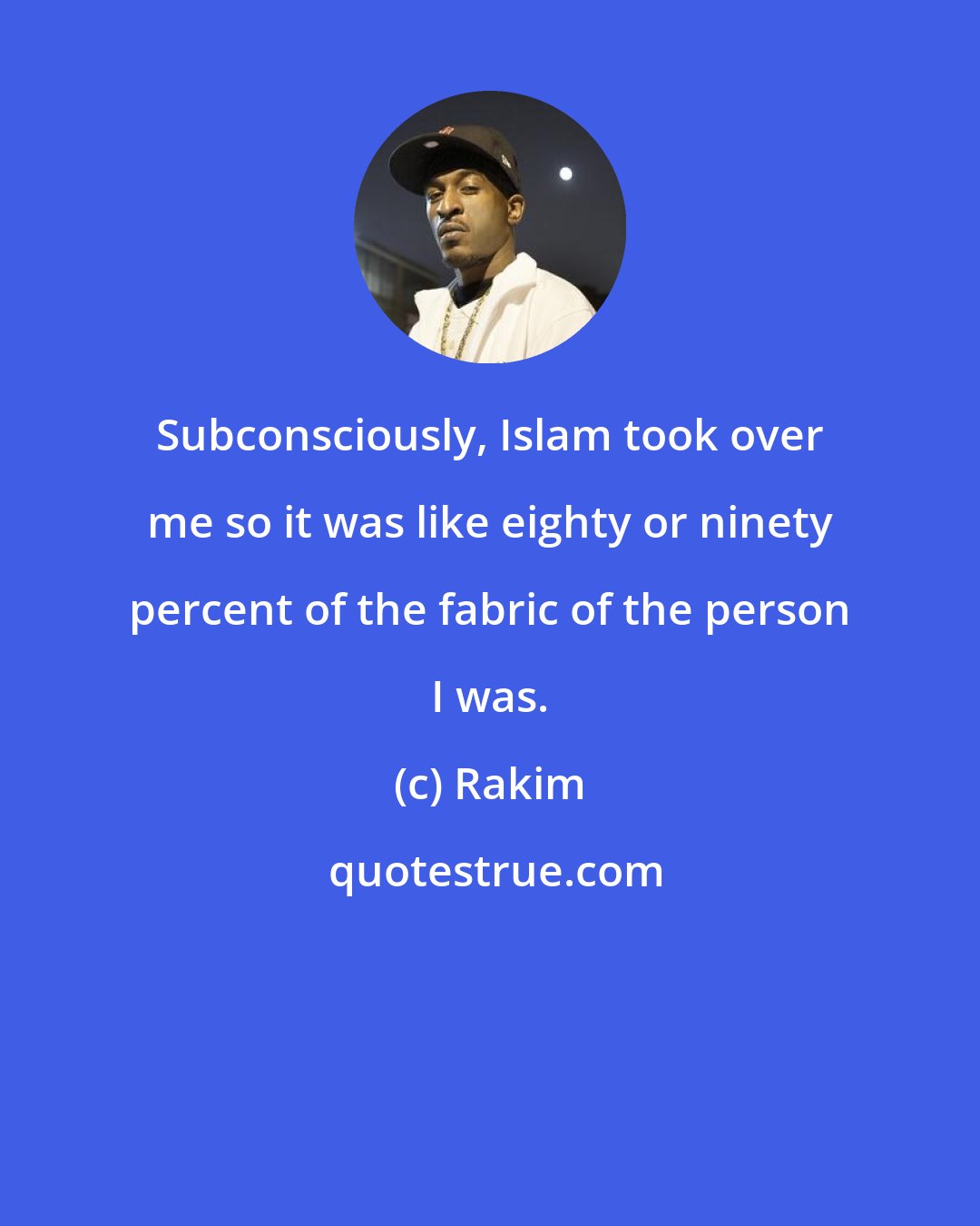 Rakim: Subconsciously, Islam took over me so it was like eighty or ninety percent of the fabric of the person I was.