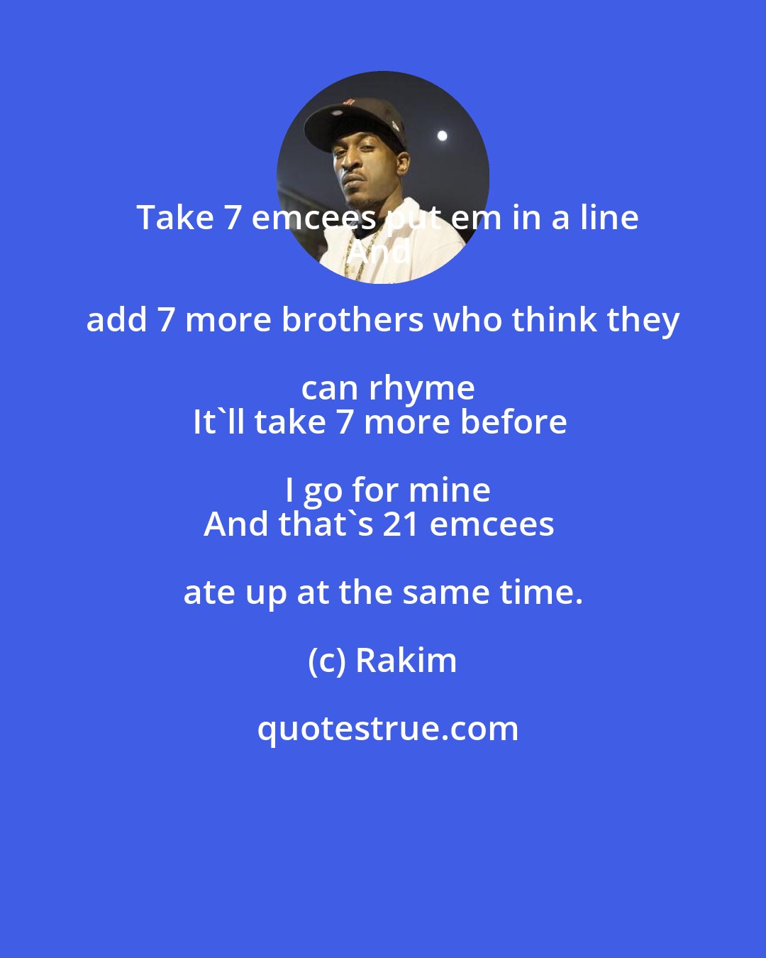 Rakim: Take 7 emcees put em in a line
And add 7 more brothers who think they can rhyme
It'll take 7 more before I go for mine
And that's 21 emcees ate up at the same time.