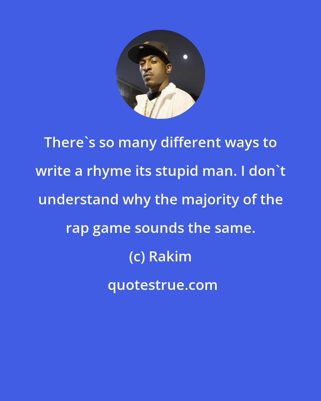 Rakim: There's so many different ways to write a rhyme its stupid man. I don't understand why the majority of the rap game sounds the same.