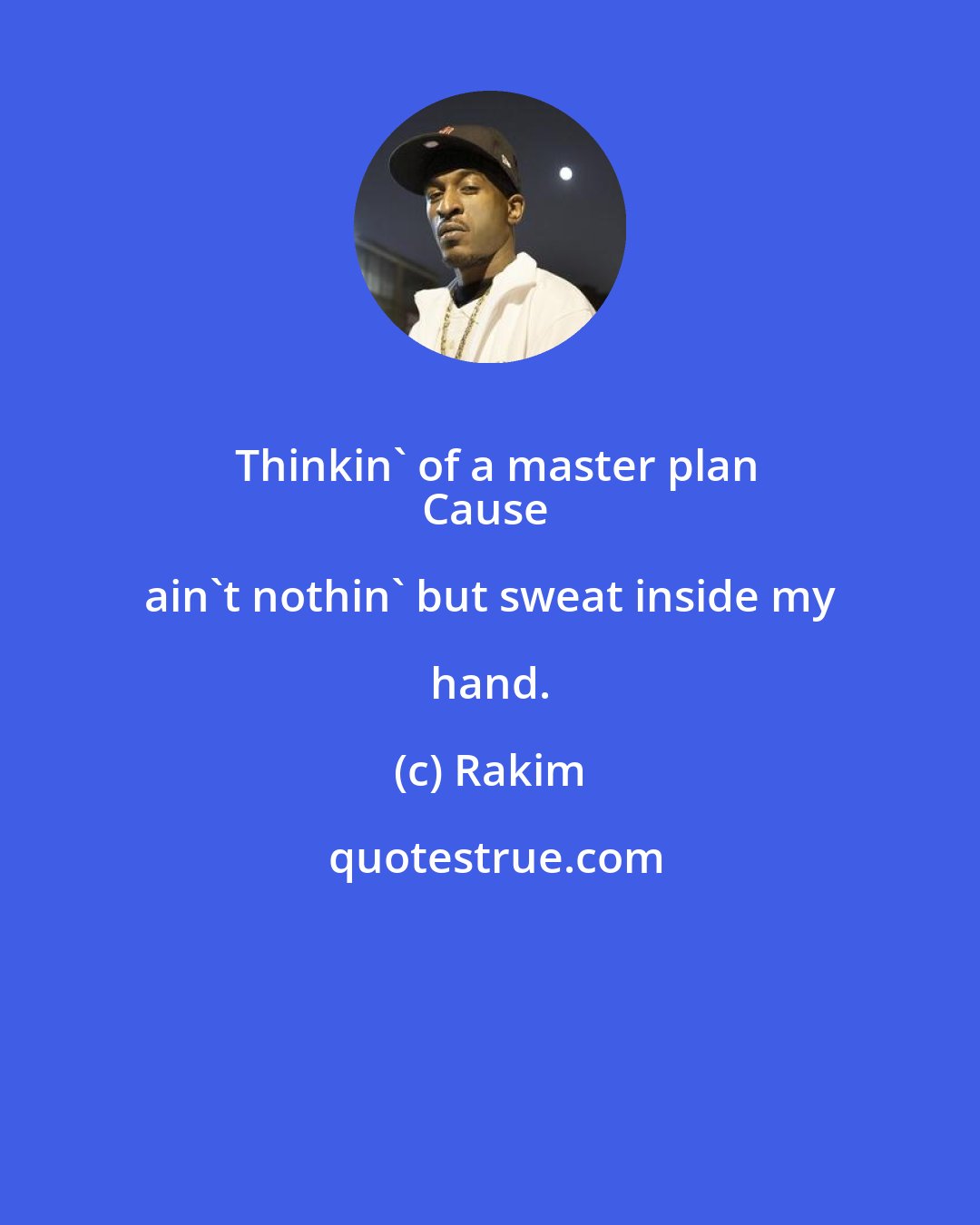 Rakim: Thinkin' of a master plan
Cause ain't nothin' but sweat inside my hand.