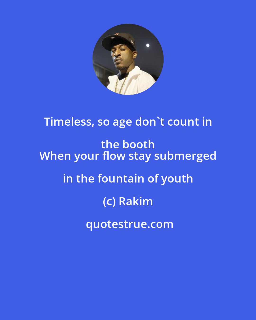 Rakim: Timeless, so age don't count in the booth 
 When your flow stay submerged in the fountain of youth