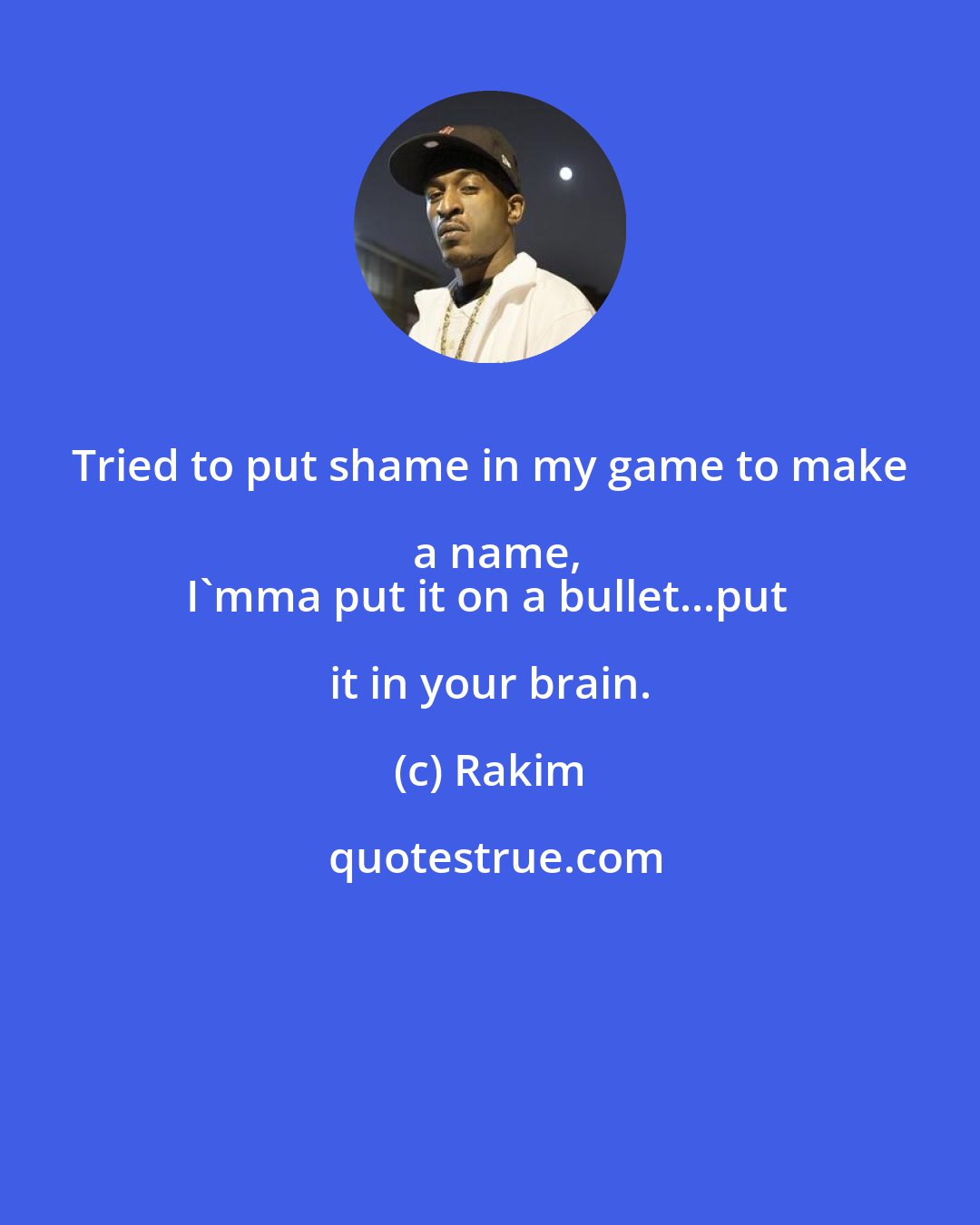 Rakim: Tried to put shame in my game to make a name,
I'mma put it on a bullet...put it in your brain.