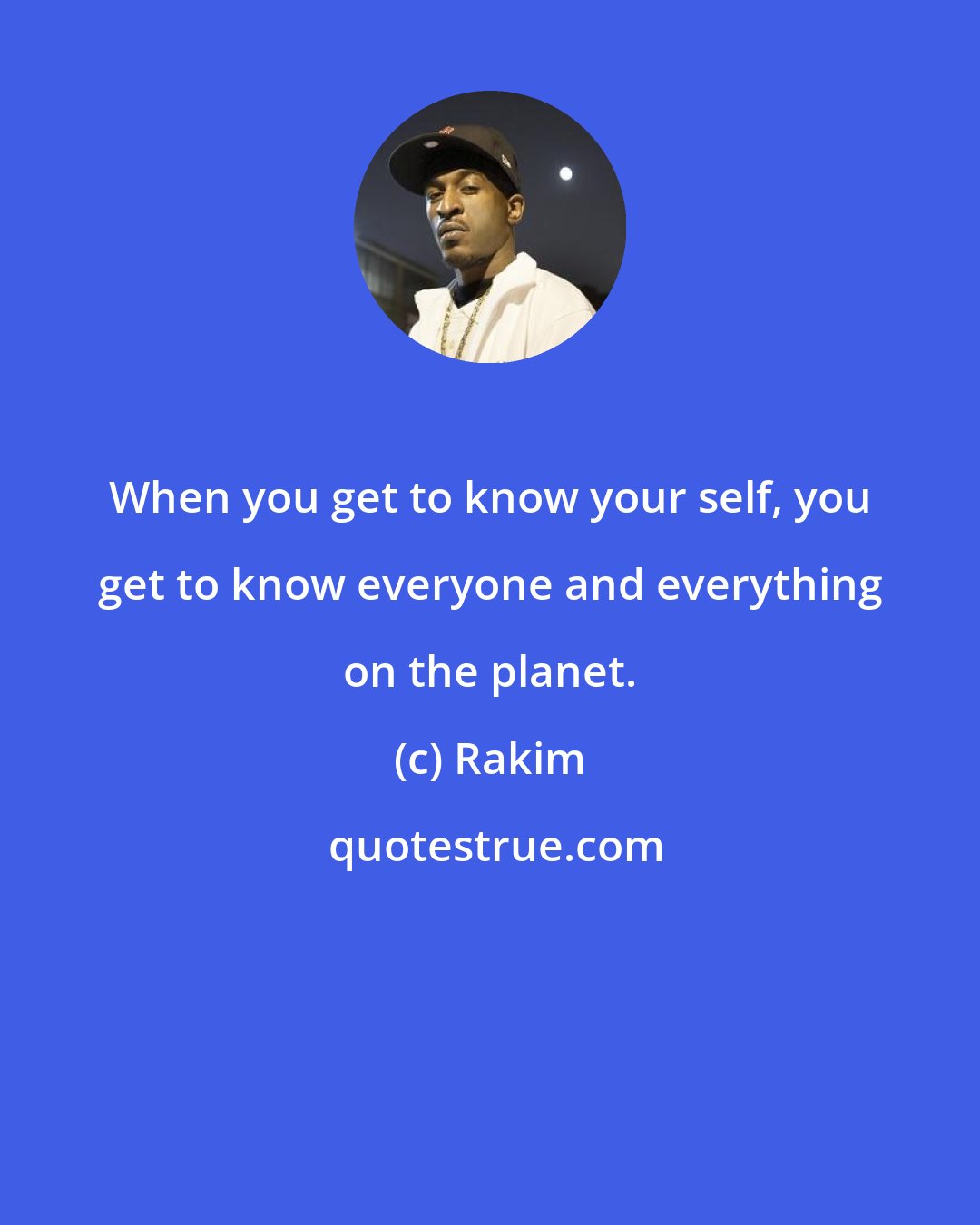 Rakim: When you get to know your self, you get to know everyone and everything on the planet.