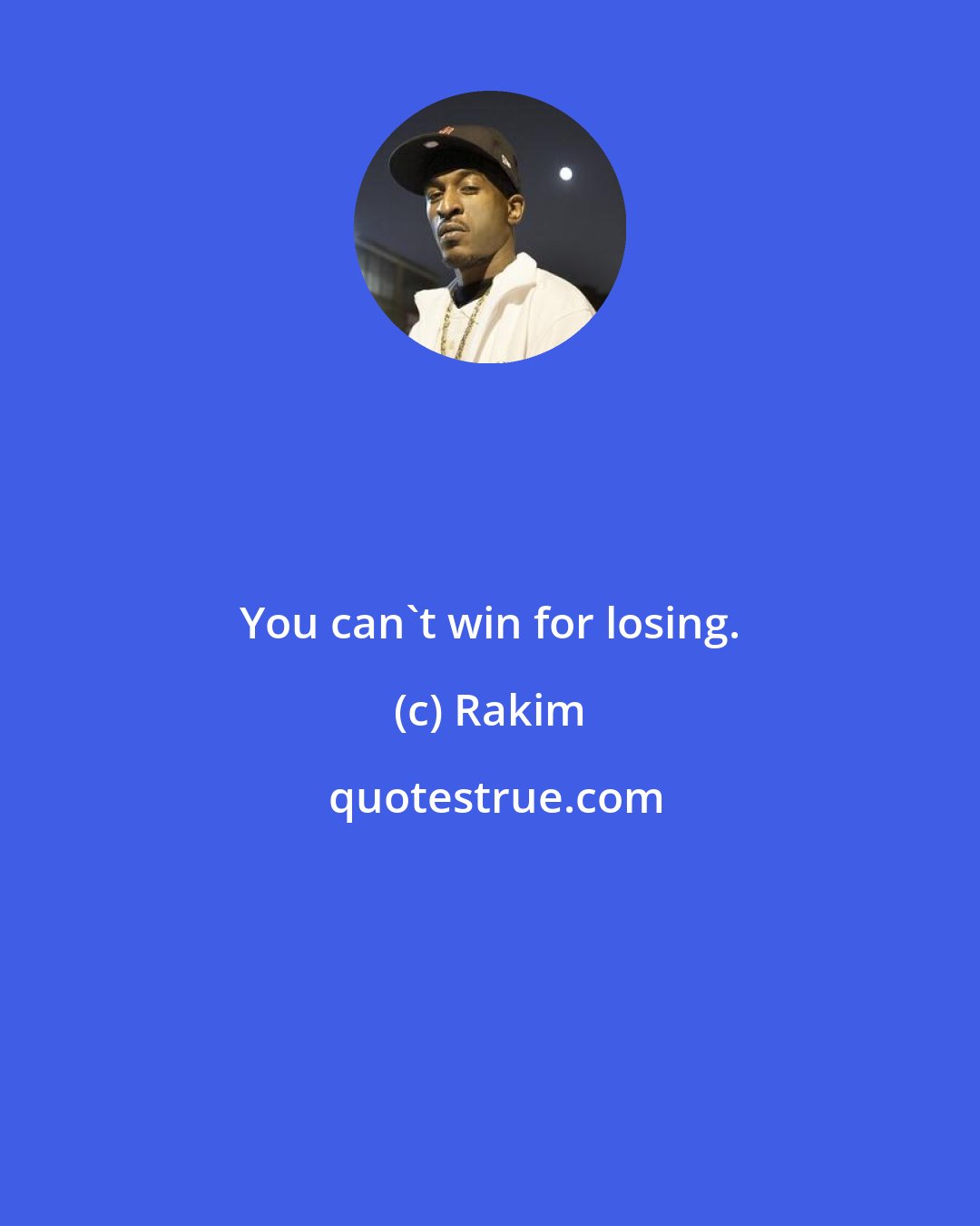 Rakim: You can't win for losing.