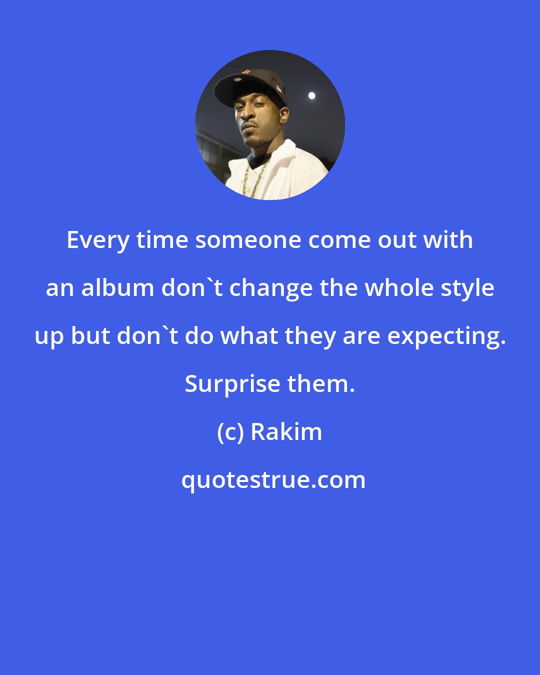 Rakim: Every time someone come out with an album don't change the whole style up but don't do what they are expecting. Surprise them.