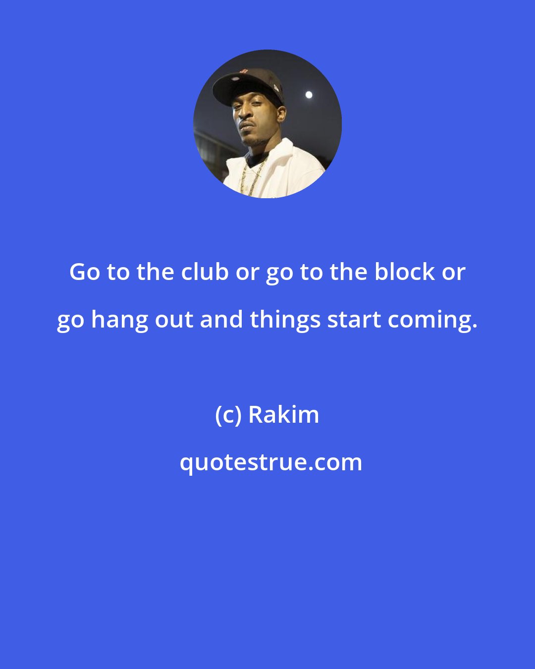 Rakim: Go to the club or go to the block or go hang out and things start coming.