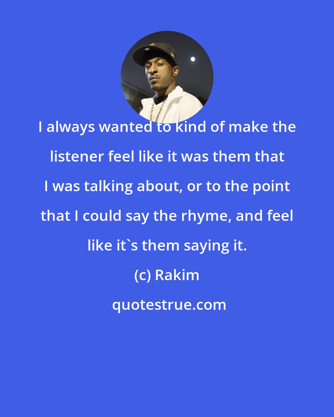 Rakim: I always wanted to kind of make the listener feel like it was them that I was talking about, or to the point that I could say the rhyme, and feel like it's them saying it.