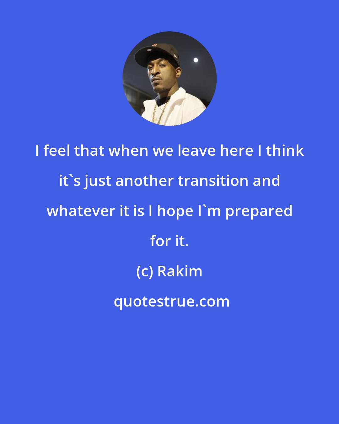 Rakim: I feel that when we leave here I think it's just another transition and whatever it is I hope I'm prepared for it.