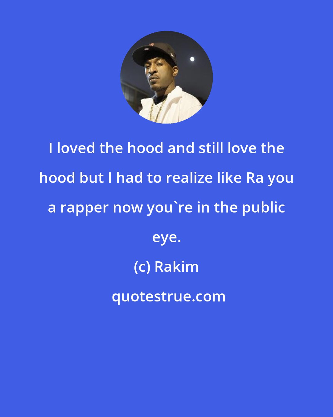 Rakim: I loved the hood and still love the hood but I had to realize like Ra you a rapper now you're in the public eye.