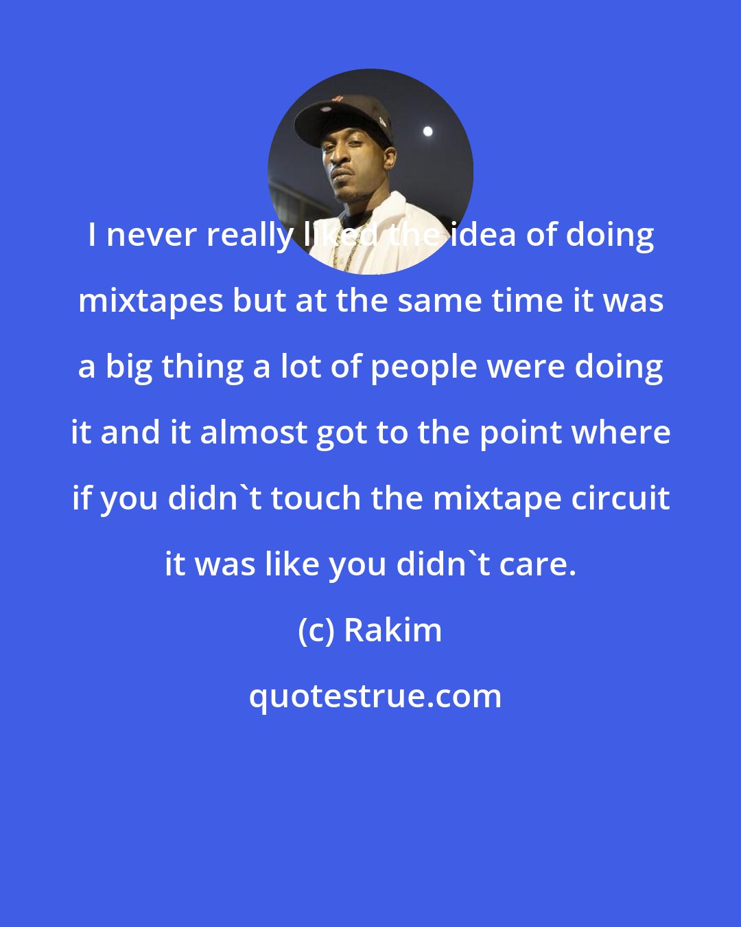 Rakim: I never really liked the idea of doing mixtapes but at the same time it was a big thing a lot of people were doing it and it almost got to the point where if you didn't touch the mixtape circuit it was like you didn't care.