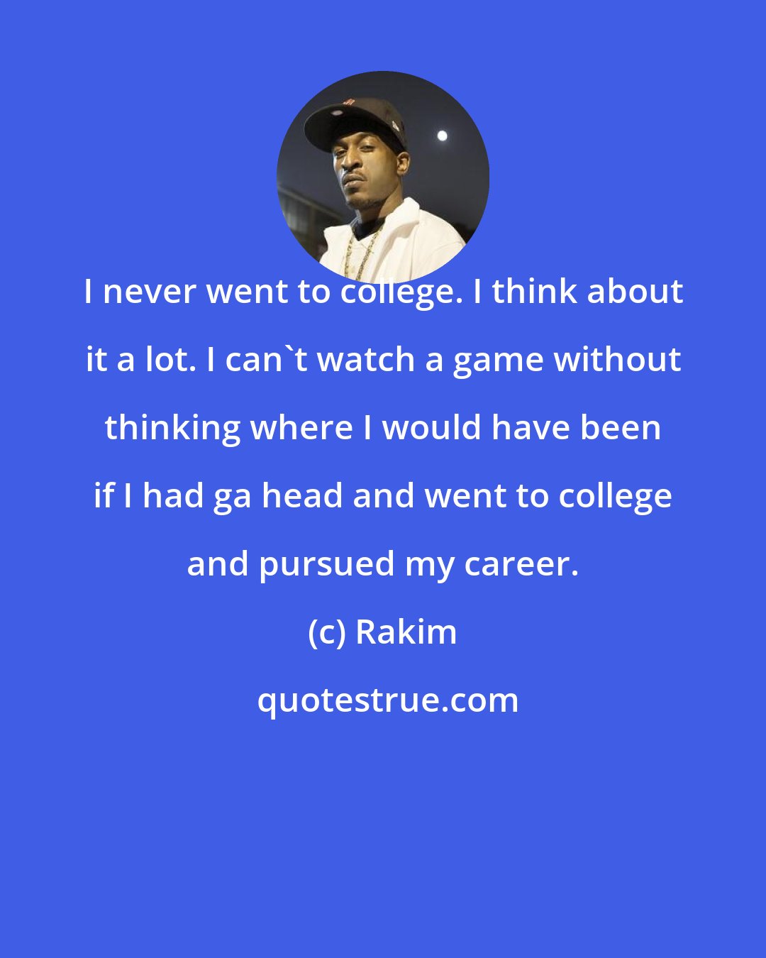 Rakim: I never went to college. I think about it a lot. I can't watch a game without thinking where I would have been if I had ga head and went to college and pursued my career.