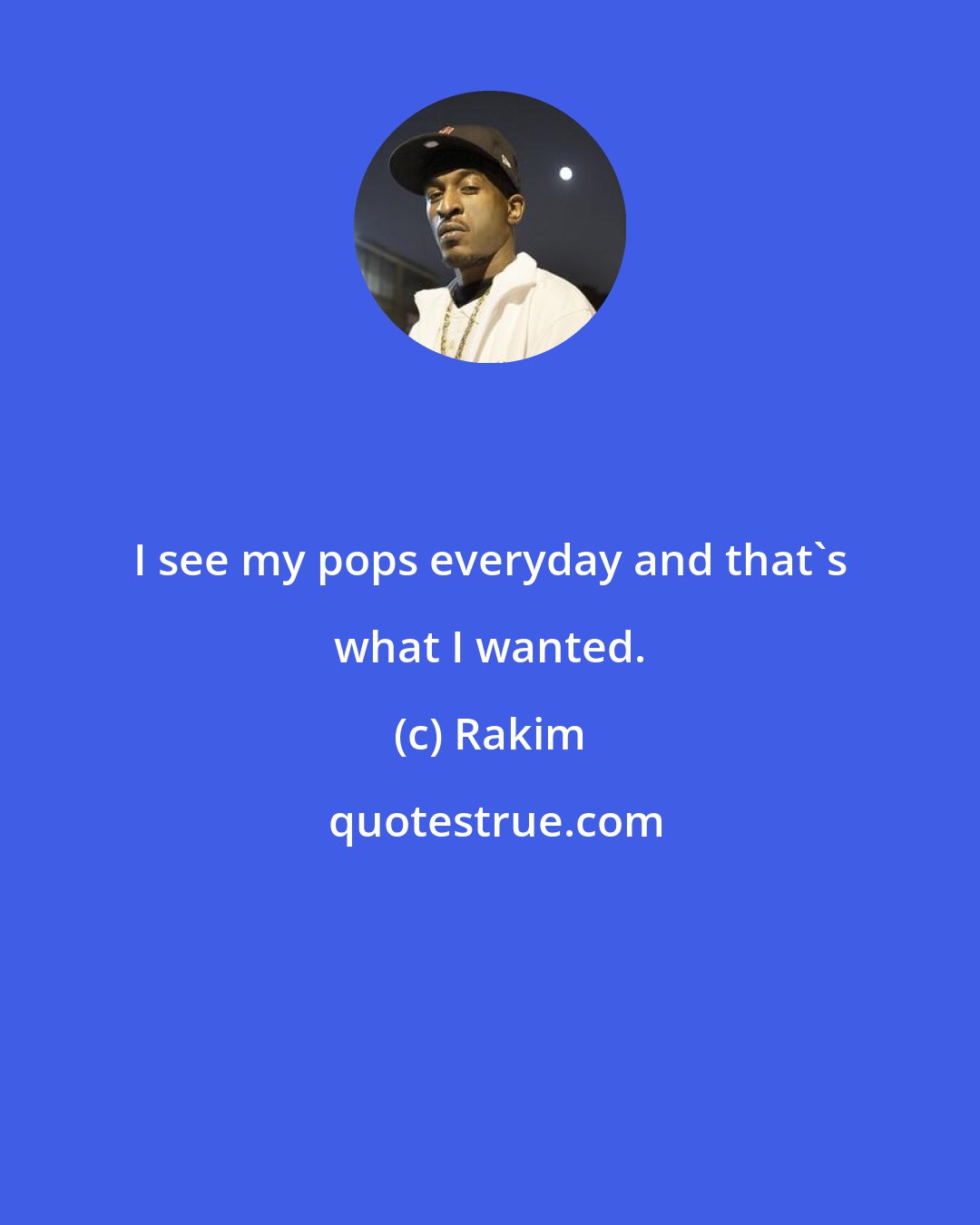 Rakim: I see my pops everyday and that's what I wanted.