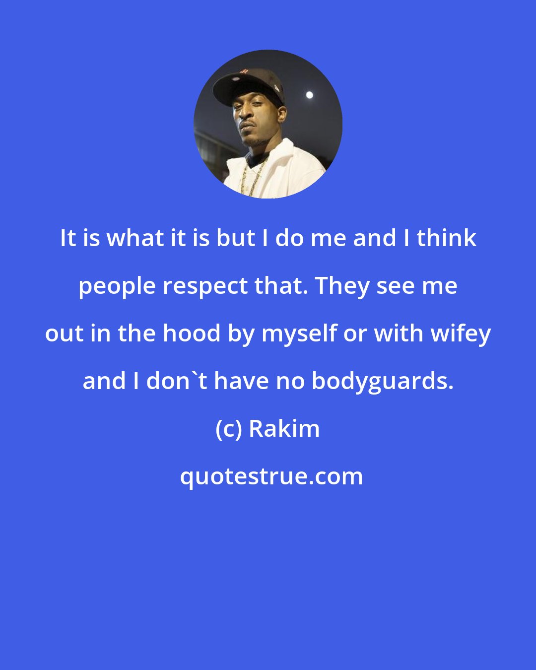 Rakim: It is what it is but I do me and I think people respect that. They see me out in the hood by myself or with wifey and I don't have no bodyguards.