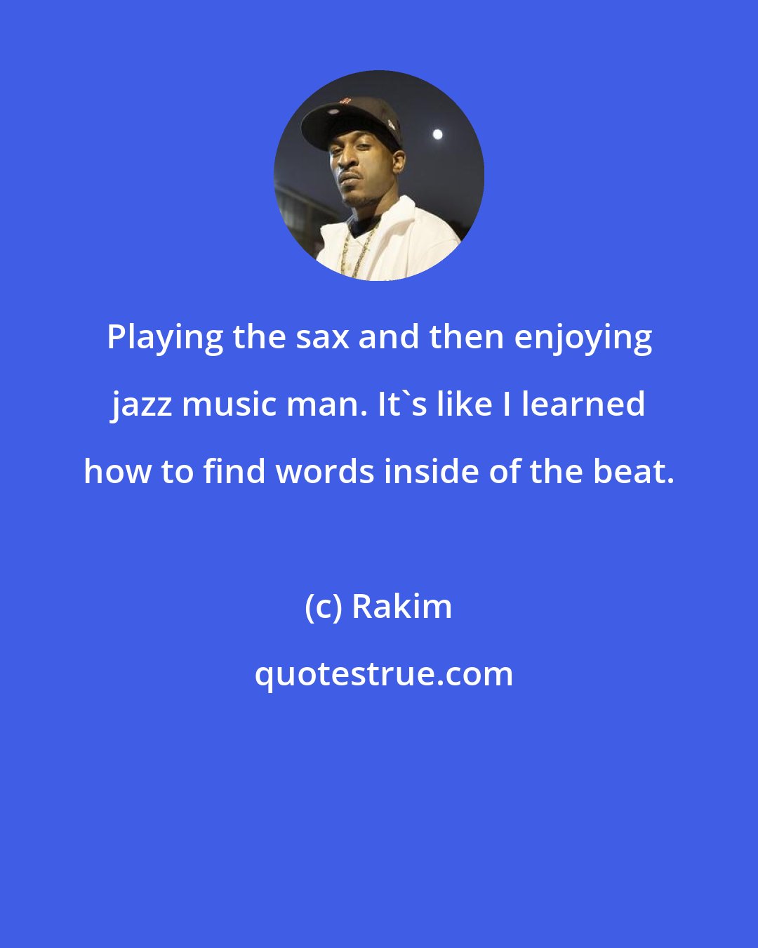 Rakim: Playing the sax and then enjoying jazz music man. It's like I learned how to find words inside of the beat.