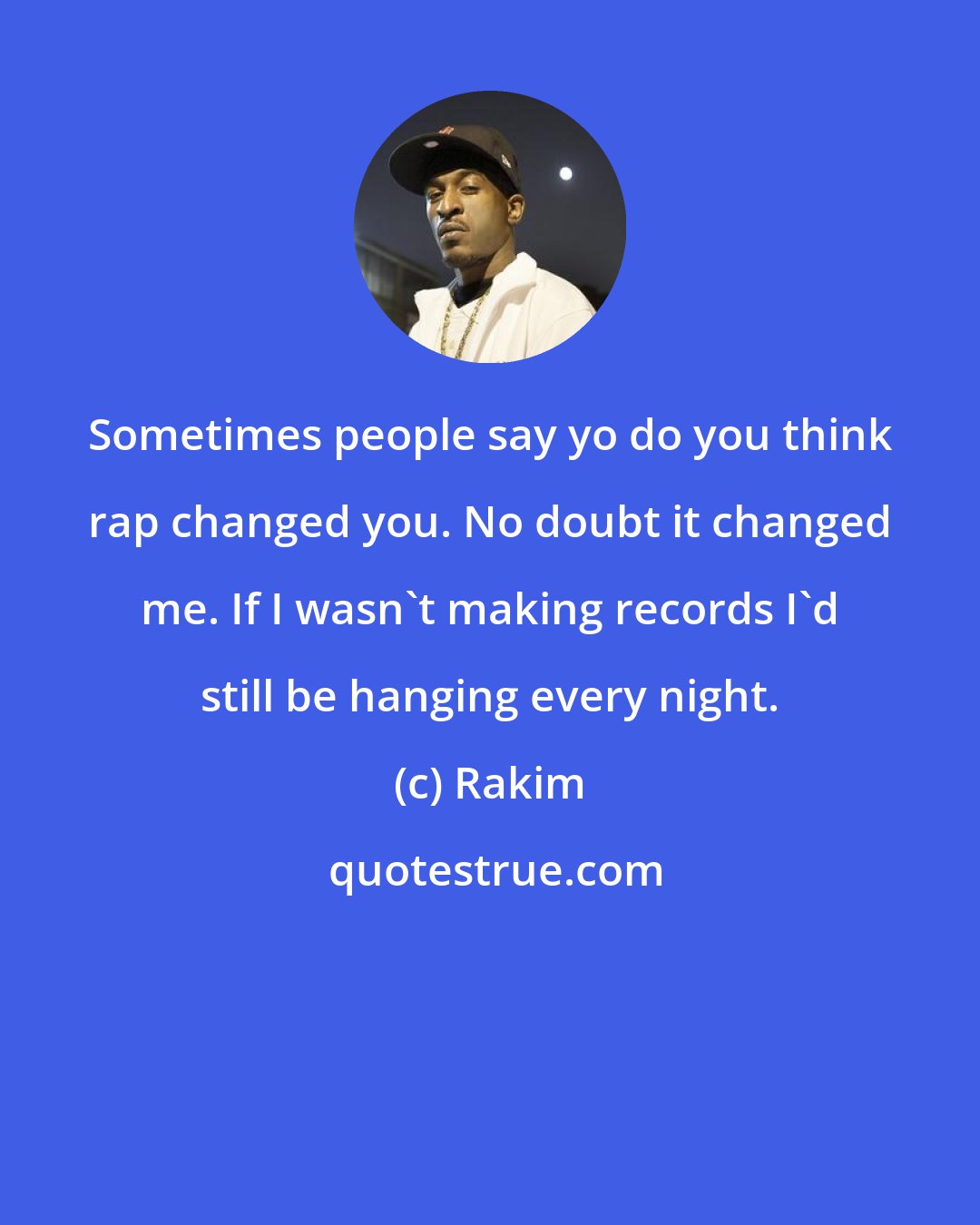 Rakim: Sometimes people say yo do you think rap changed you. No doubt it changed me. If I wasn't making records I'd still be hanging every night.