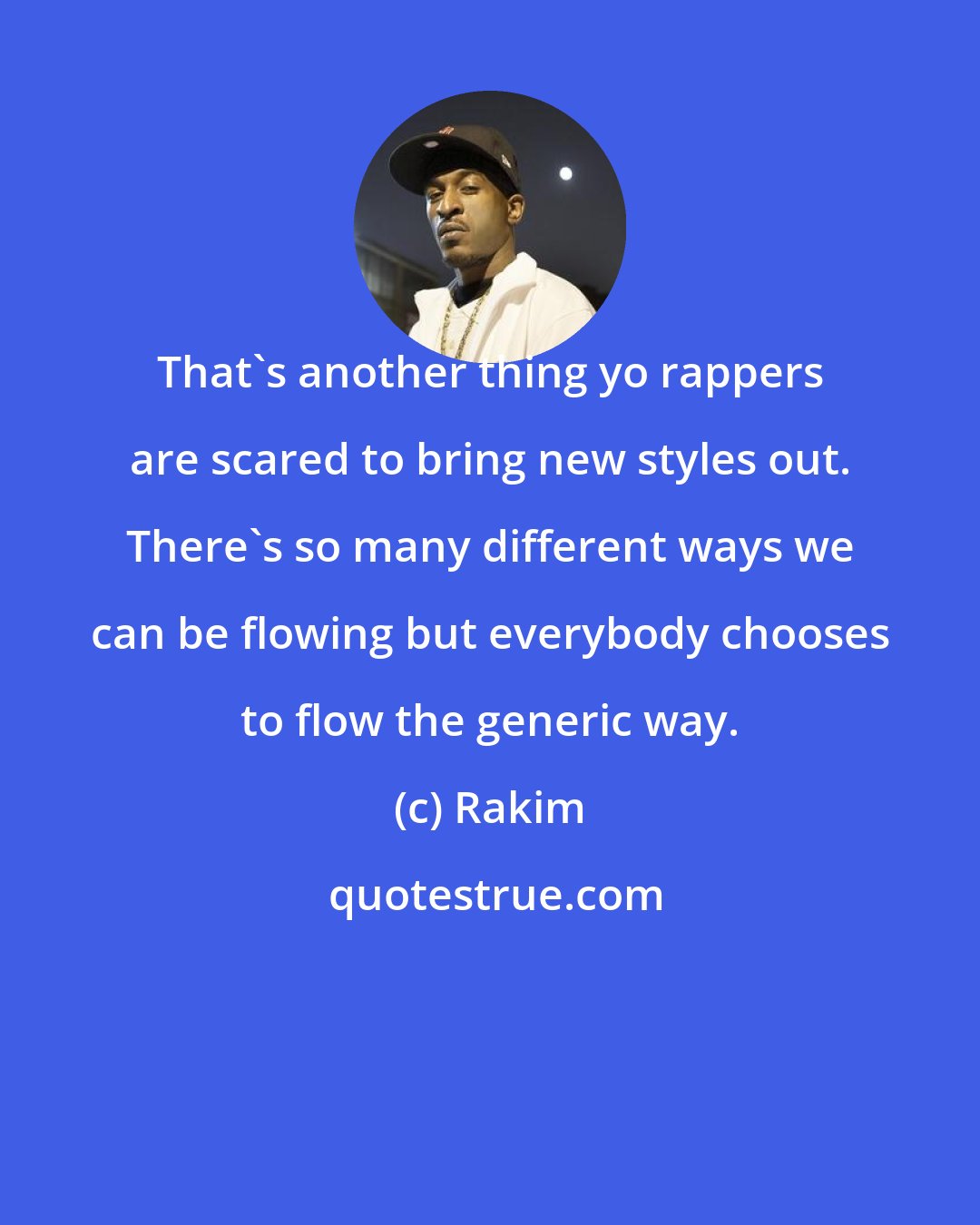 Rakim: That's another thing yo rappers are scared to bring new styles out. There's so many different ways we can be flowing but everybody chooses to flow the generic way.