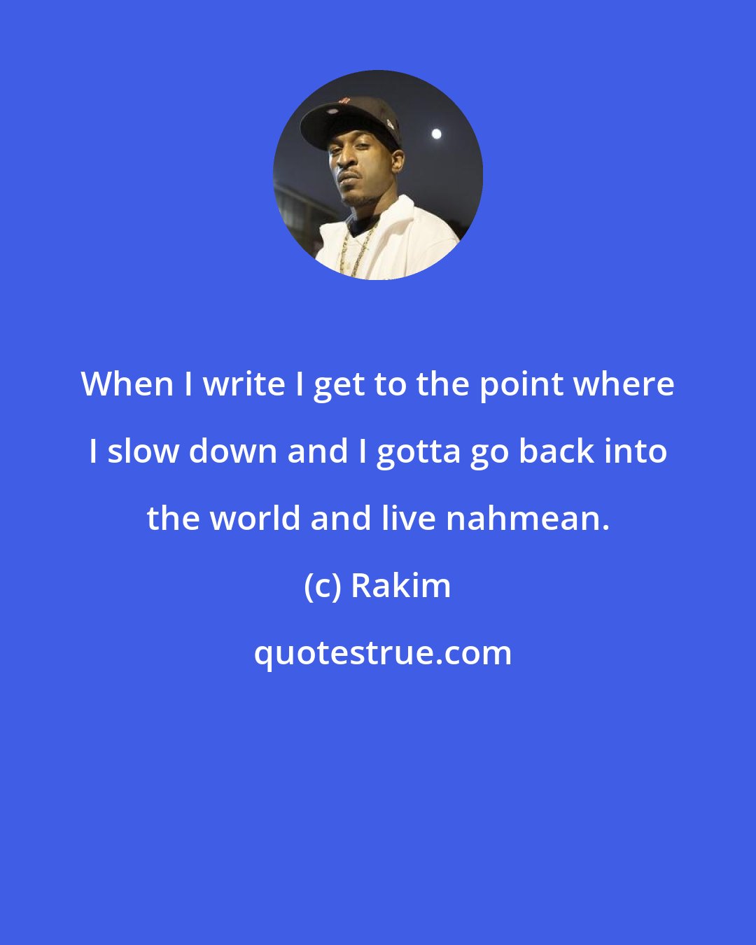 Rakim: When I write I get to the point where I slow down and I gotta go back into the world and live nahmean.