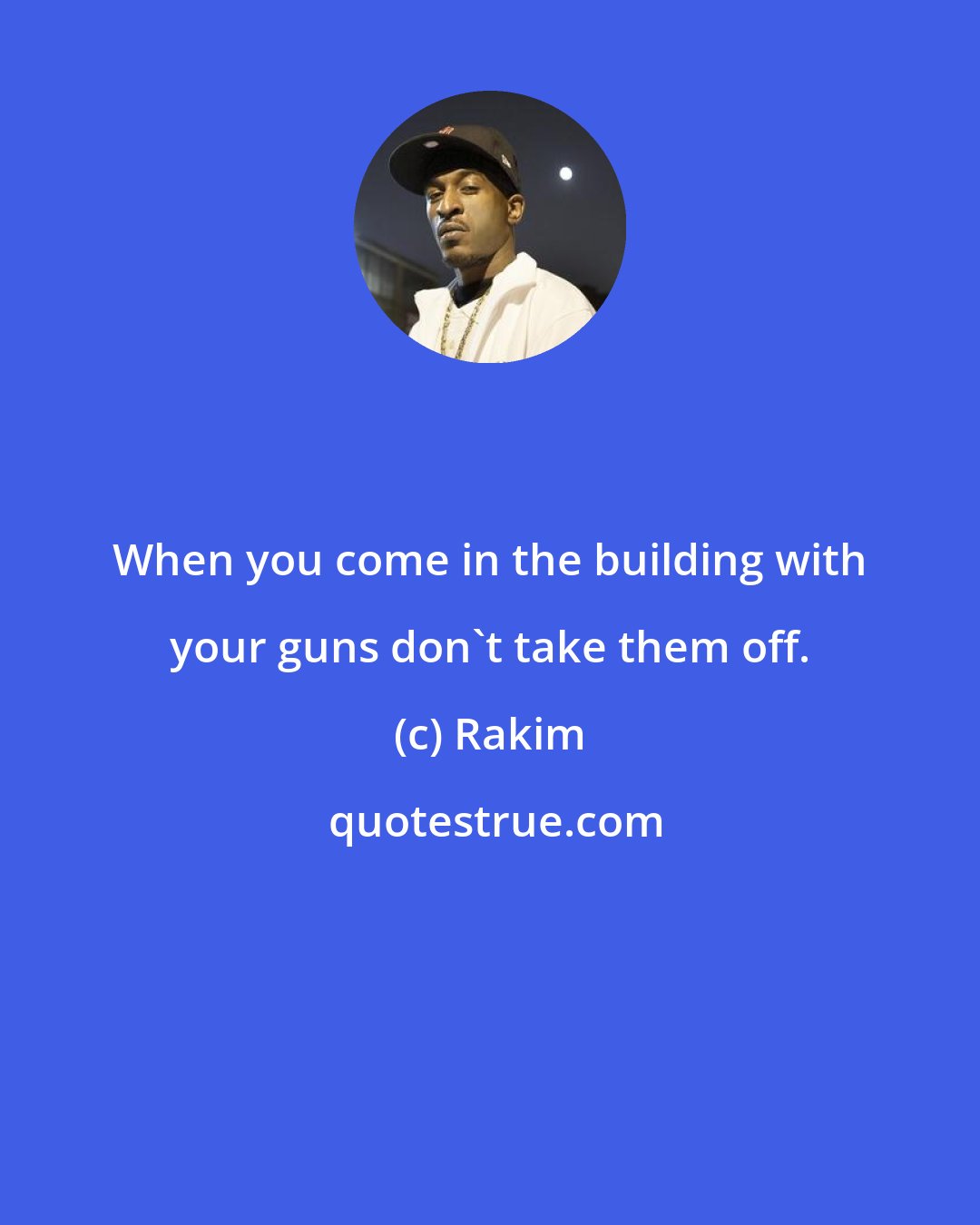 Rakim: When you come in the building with your guns don't take them off.