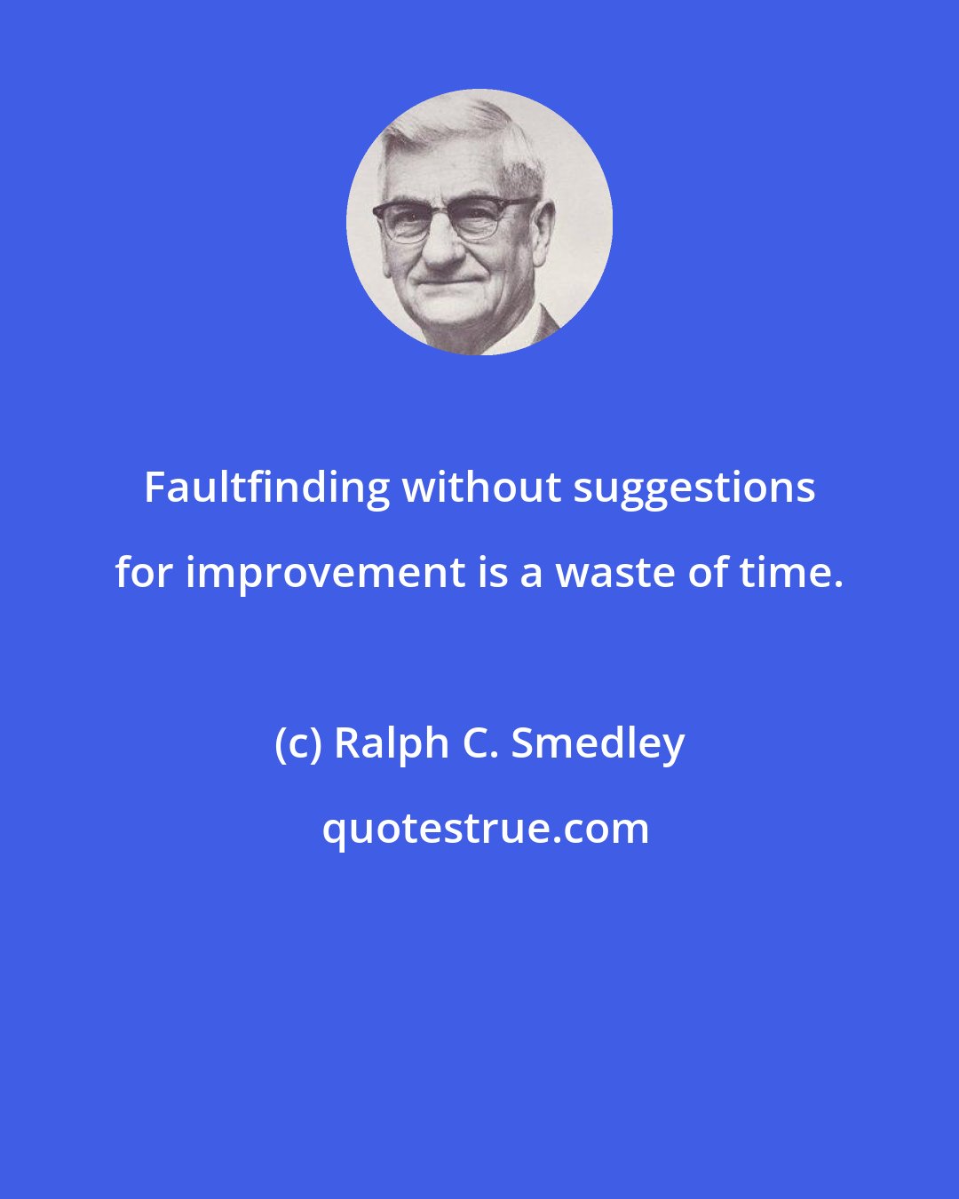 Ralph C. Smedley: Faultfinding without suggestions for improvement is a waste of time.