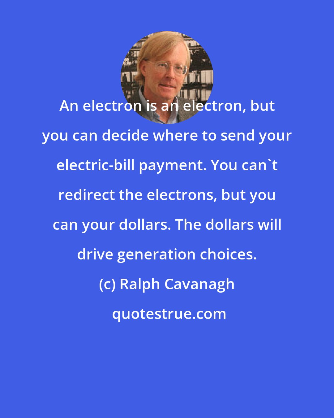 Ralph Cavanagh: An electron is an electron, but you can decide where to send your electric-bill payment. You can't redirect the electrons, but you can your dollars. The dollars will drive generation choices.