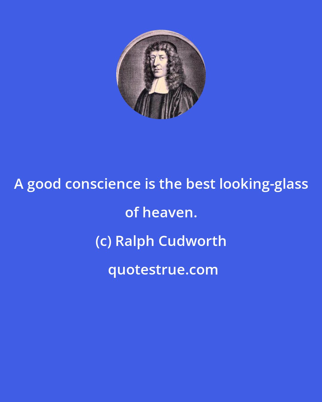 Ralph Cudworth: A good conscience is the best looking-glass of heaven.