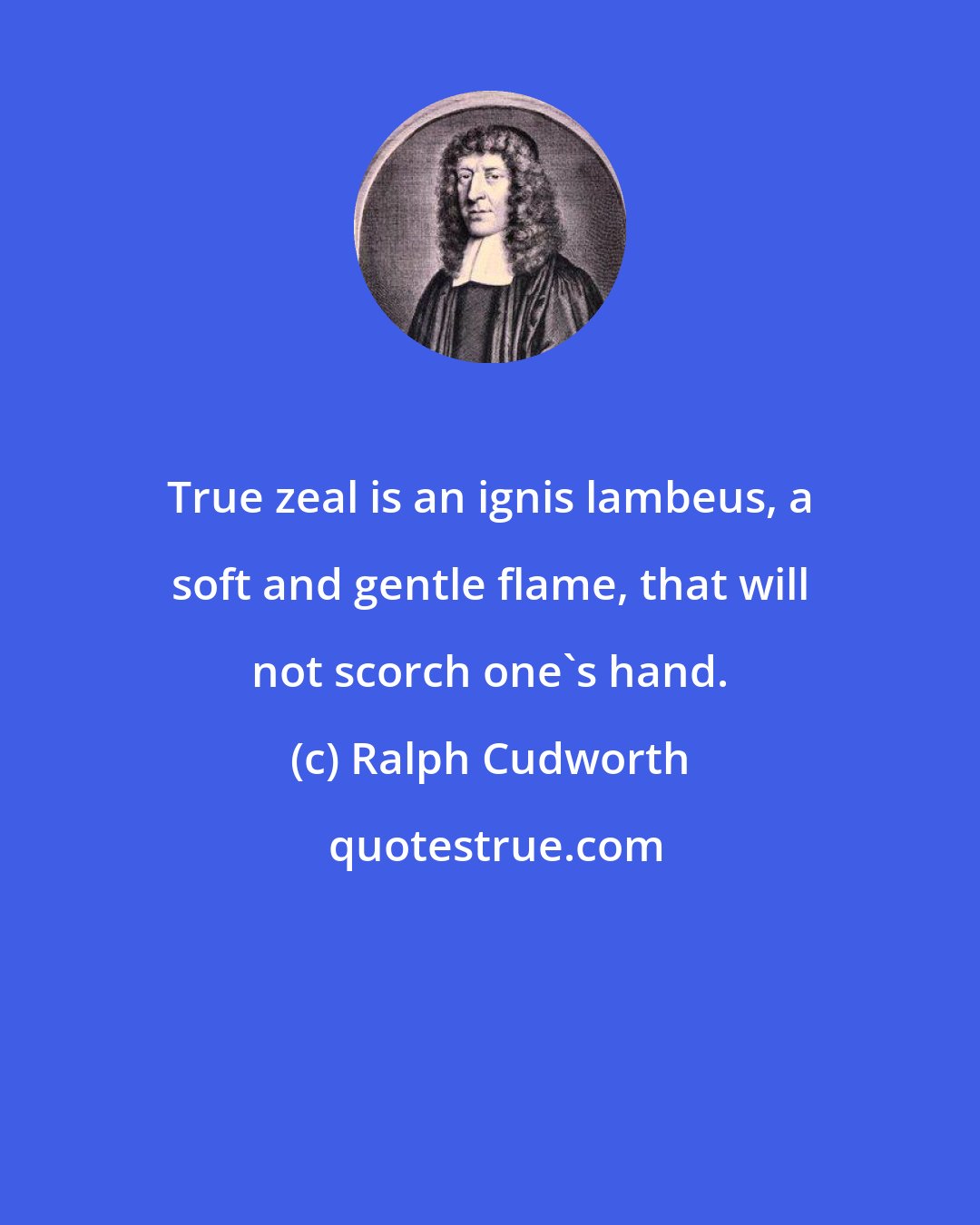 Ralph Cudworth: True zeal is an ignis lambeus, a soft and gentle flame, that will not scorch one's hand.