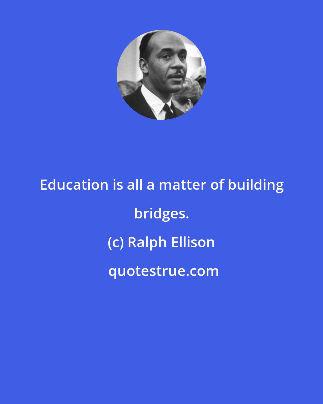 Ralph Ellison: Education is all a matter of building bridges.