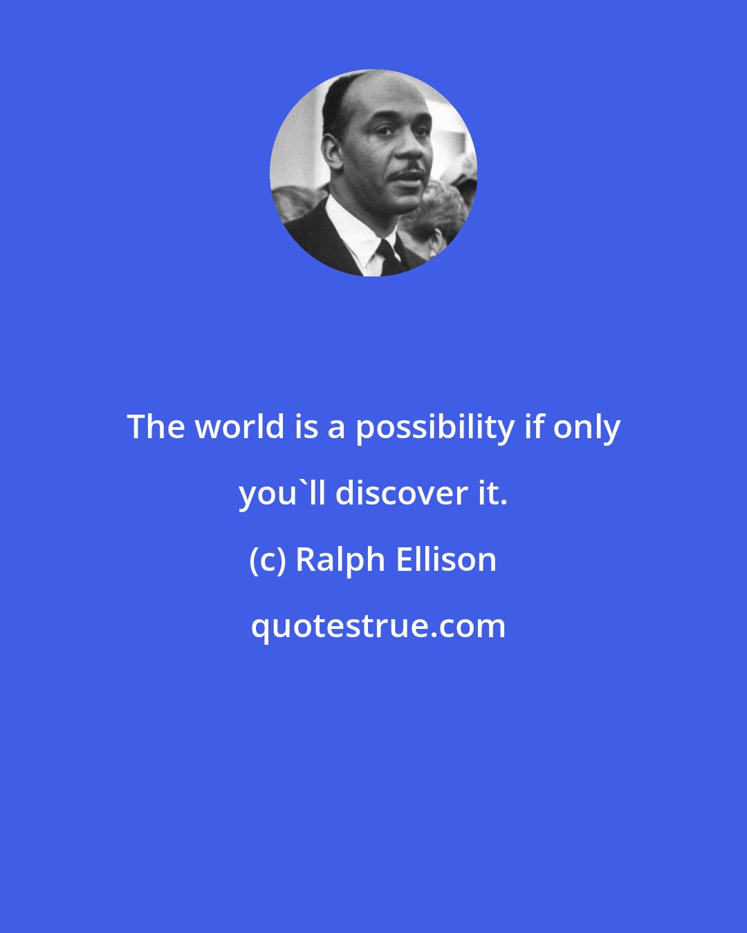 Ralph Ellison: The world is a possibility if only you'll discover it.