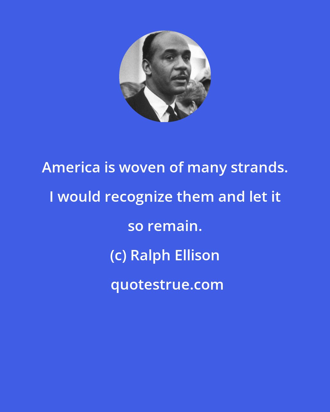 Ralph Ellison: America is woven of many strands. I would recognize them and let it so remain.