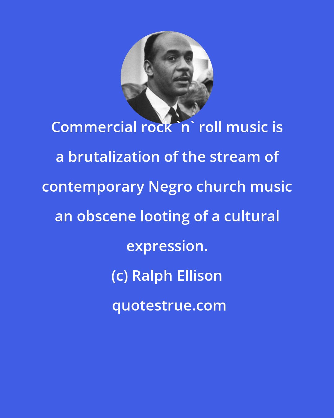 Ralph Ellison: Commercial rock 'n' roll music is a brutalization of the stream of contemporary Negro church music an obscene looting of a cultural expression.