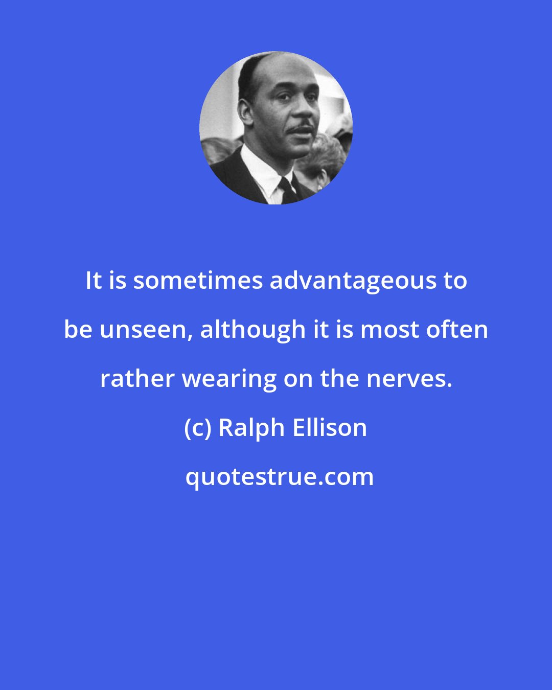 Ralph Ellison: It is sometimes advantageous to be unseen, although it is most often rather wearing on the nerves.