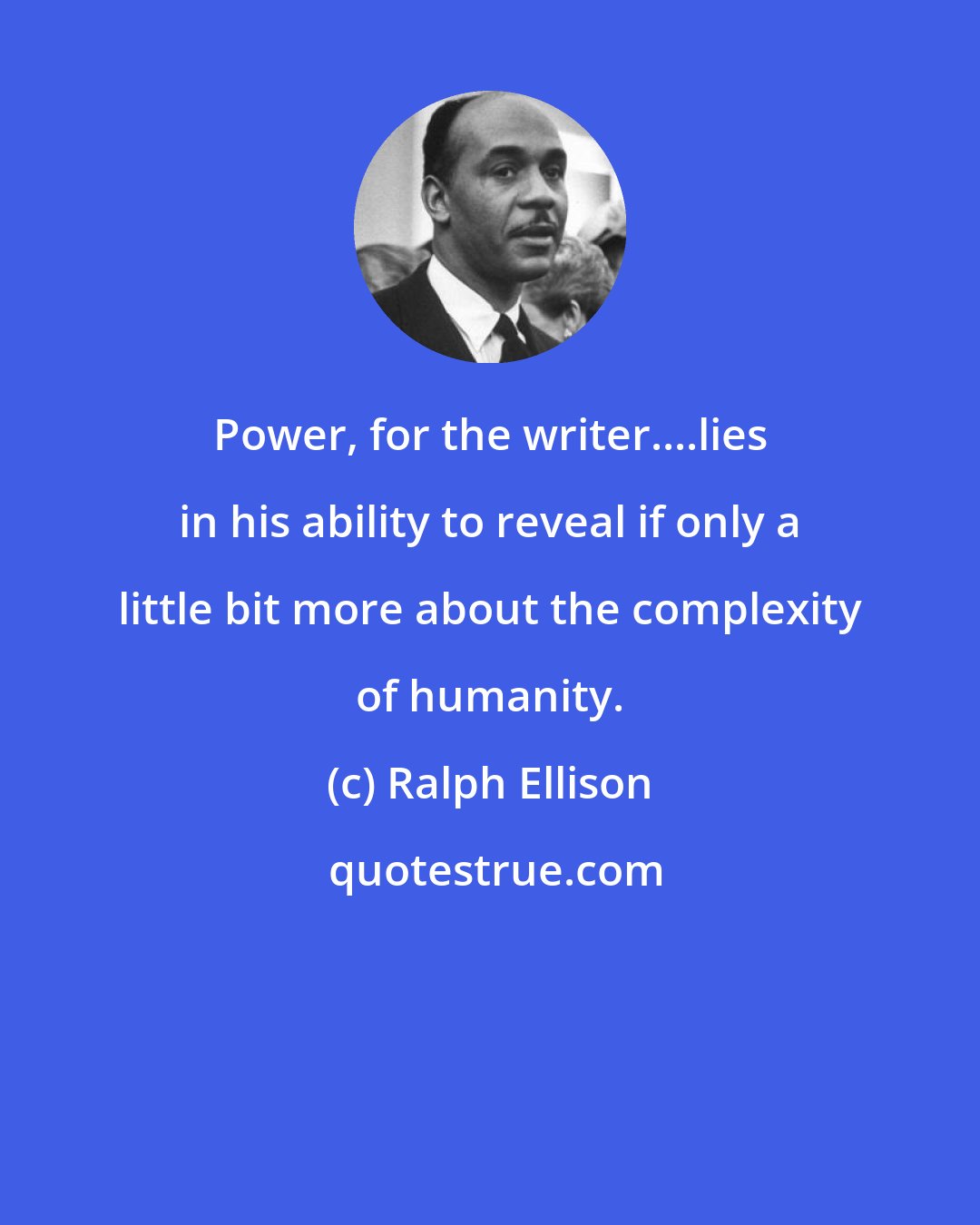 Ralph Ellison: Power, for the writer....lies in his ability to reveal if only a little bit more about the complexity of humanity.