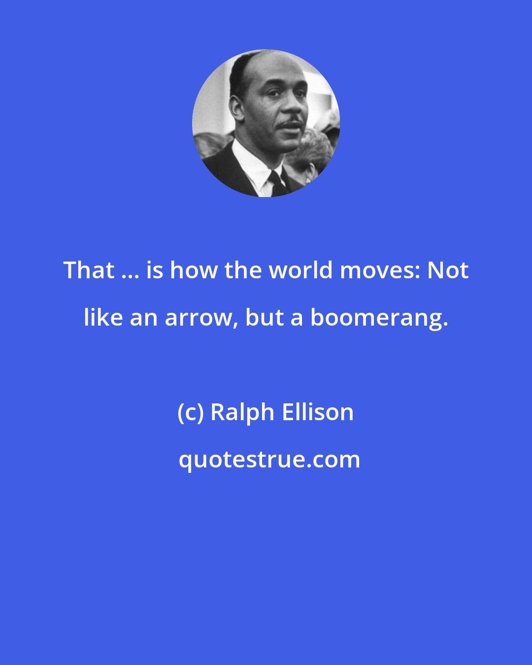 Ralph Ellison: That ... is how the world moves: Not like an arrow, but a boomerang.