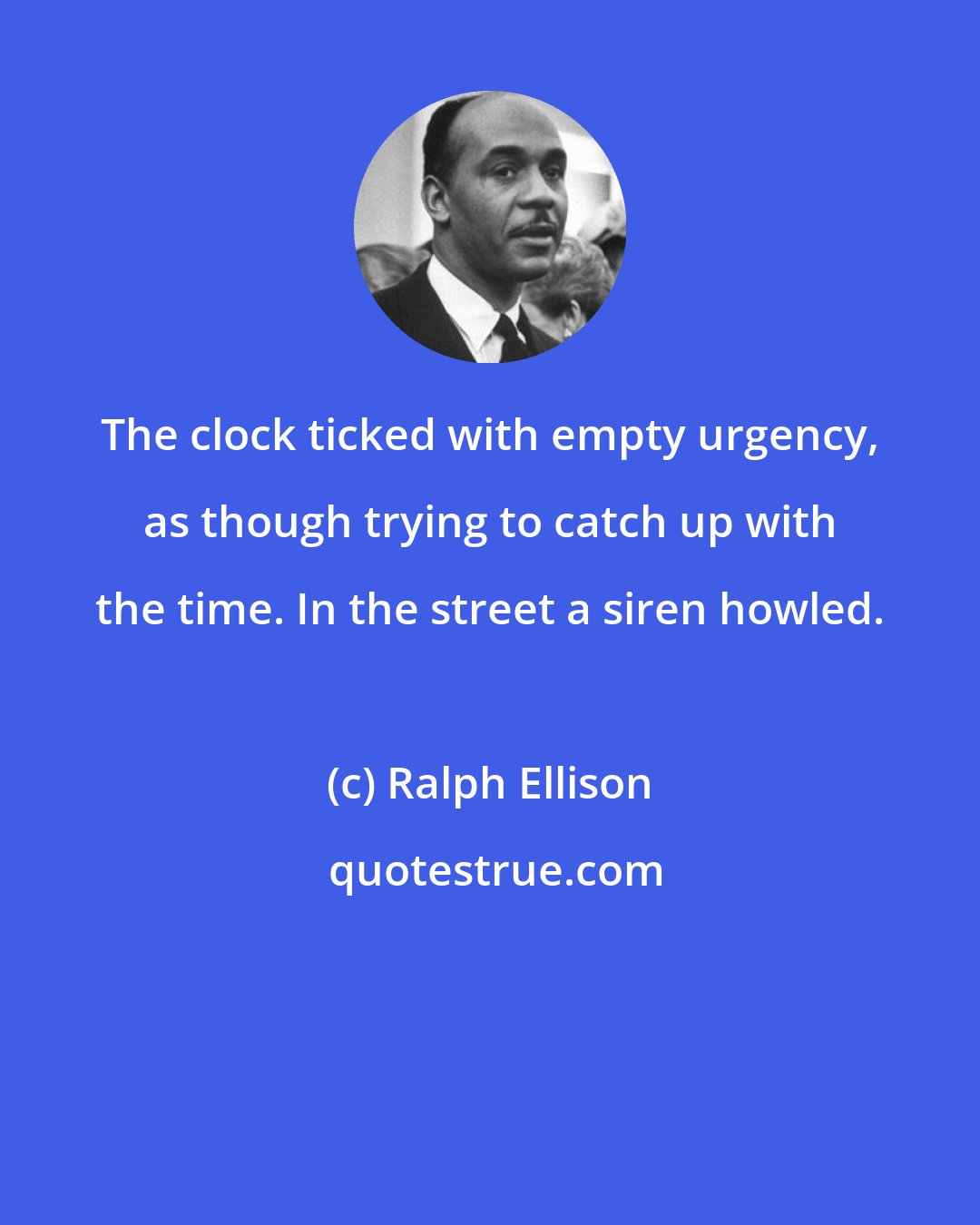 Ralph Ellison: The clock ticked with empty urgency, as though trying to catch up with the time. In the street a siren howled.