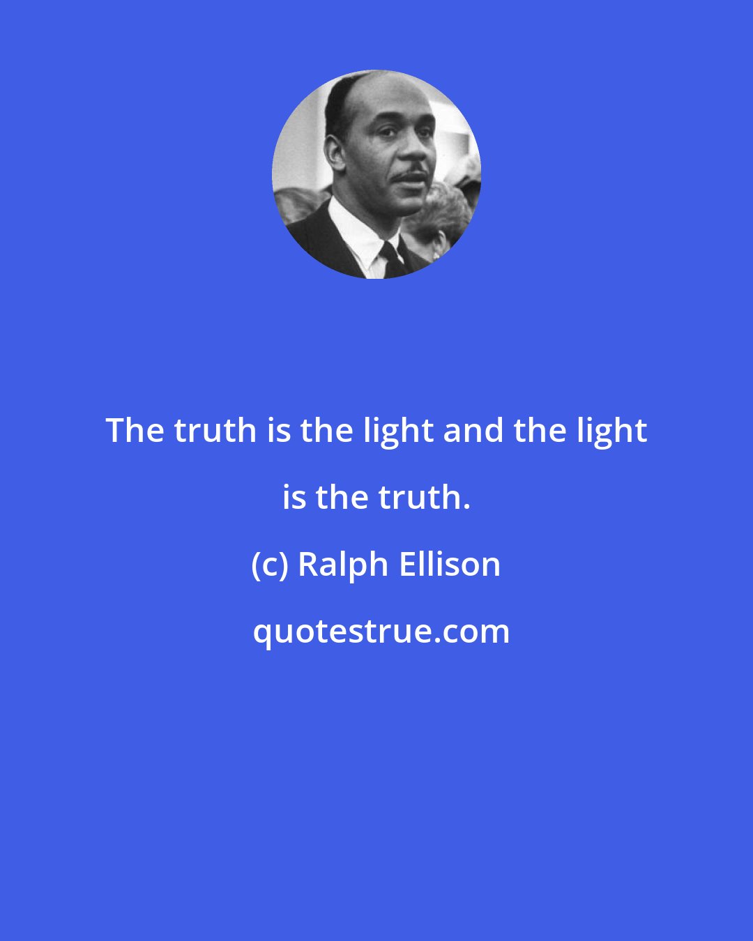 Ralph Ellison: The truth is the light and the light is the truth.