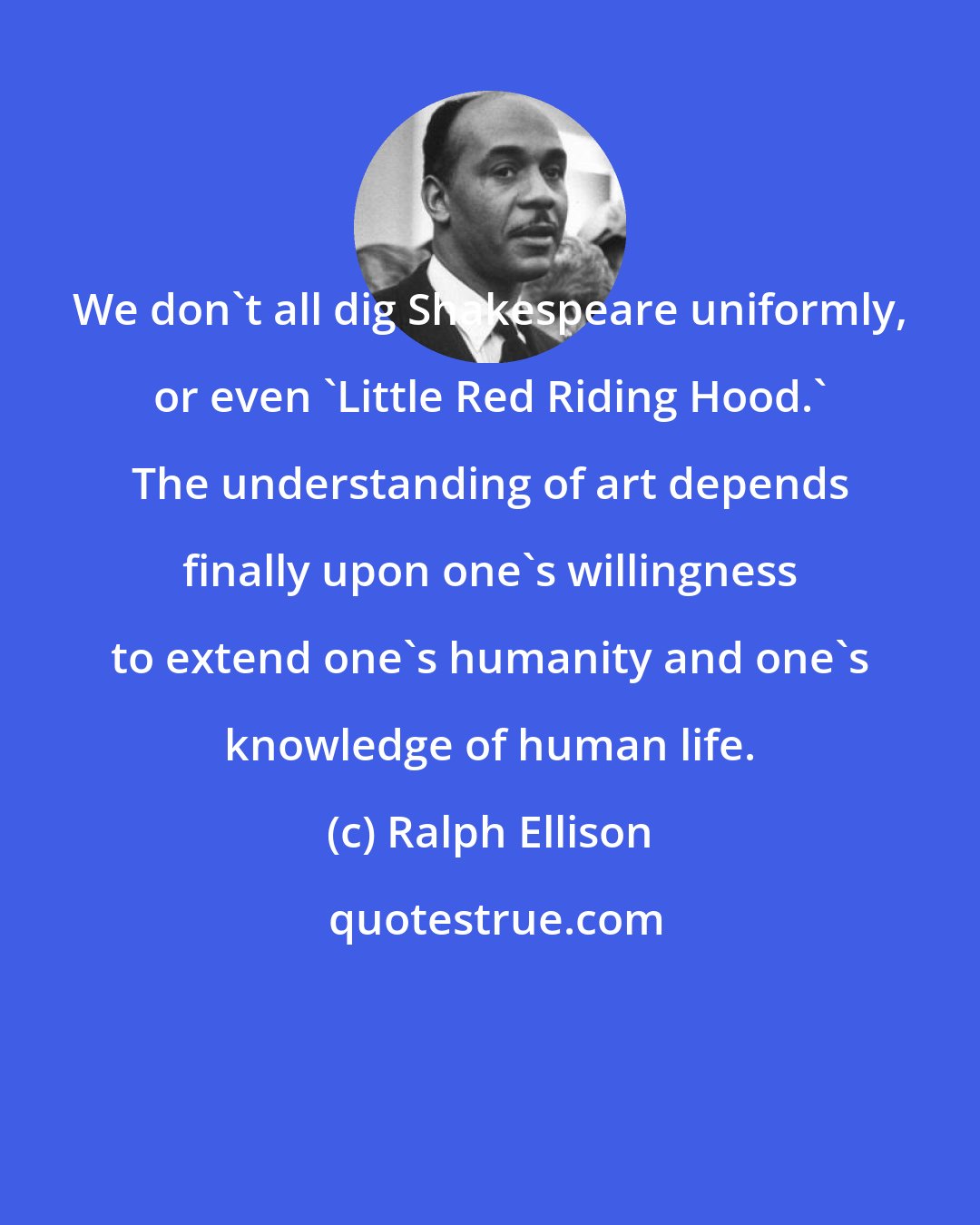 Ralph Ellison: We don't all dig Shakespeare uniformly, or even 'Little Red Riding Hood.' The understanding of art depends finally upon one's willingness to extend one's humanity and one's knowledge of human life.