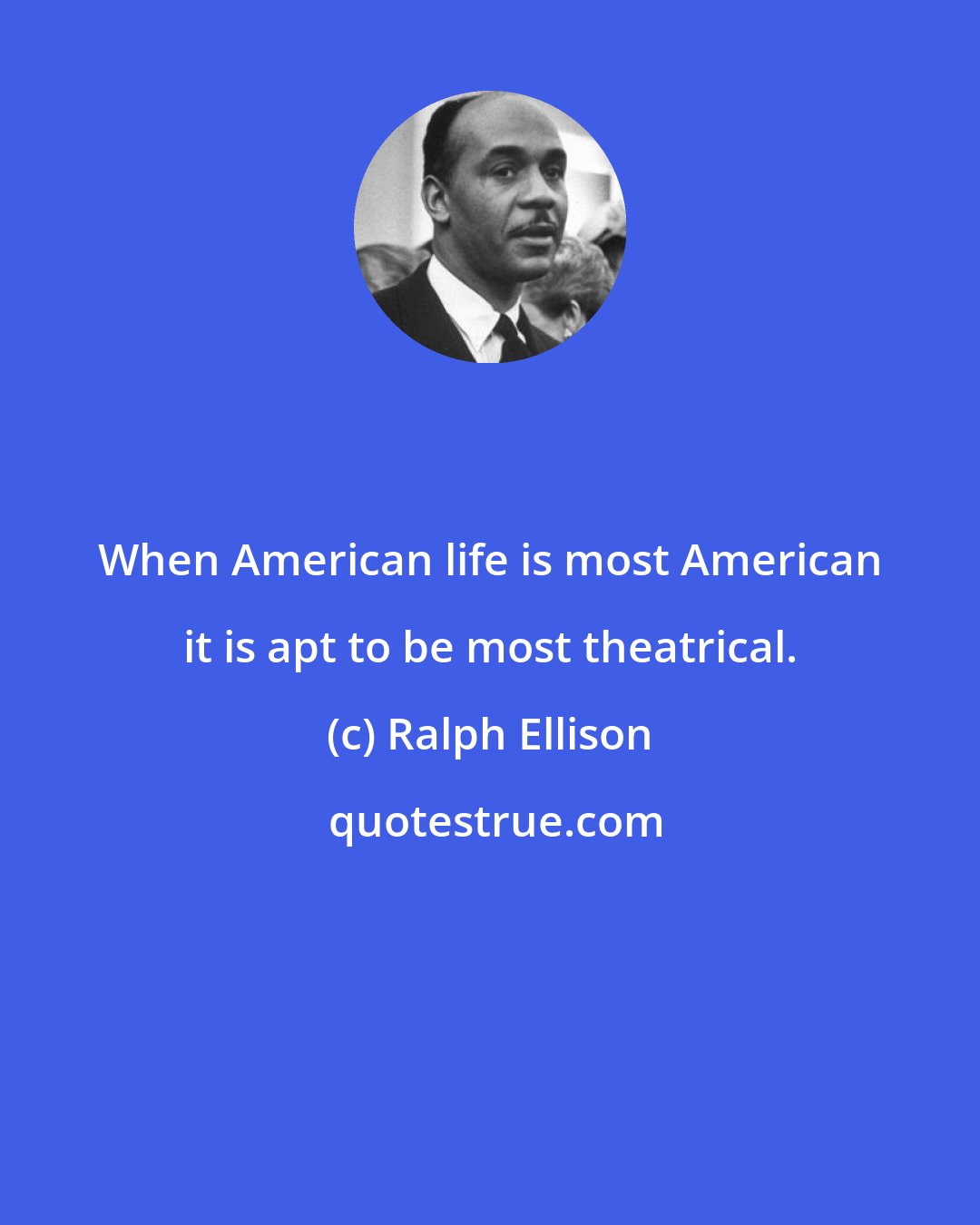 Ralph Ellison: When American life is most American it is apt to be most theatrical.