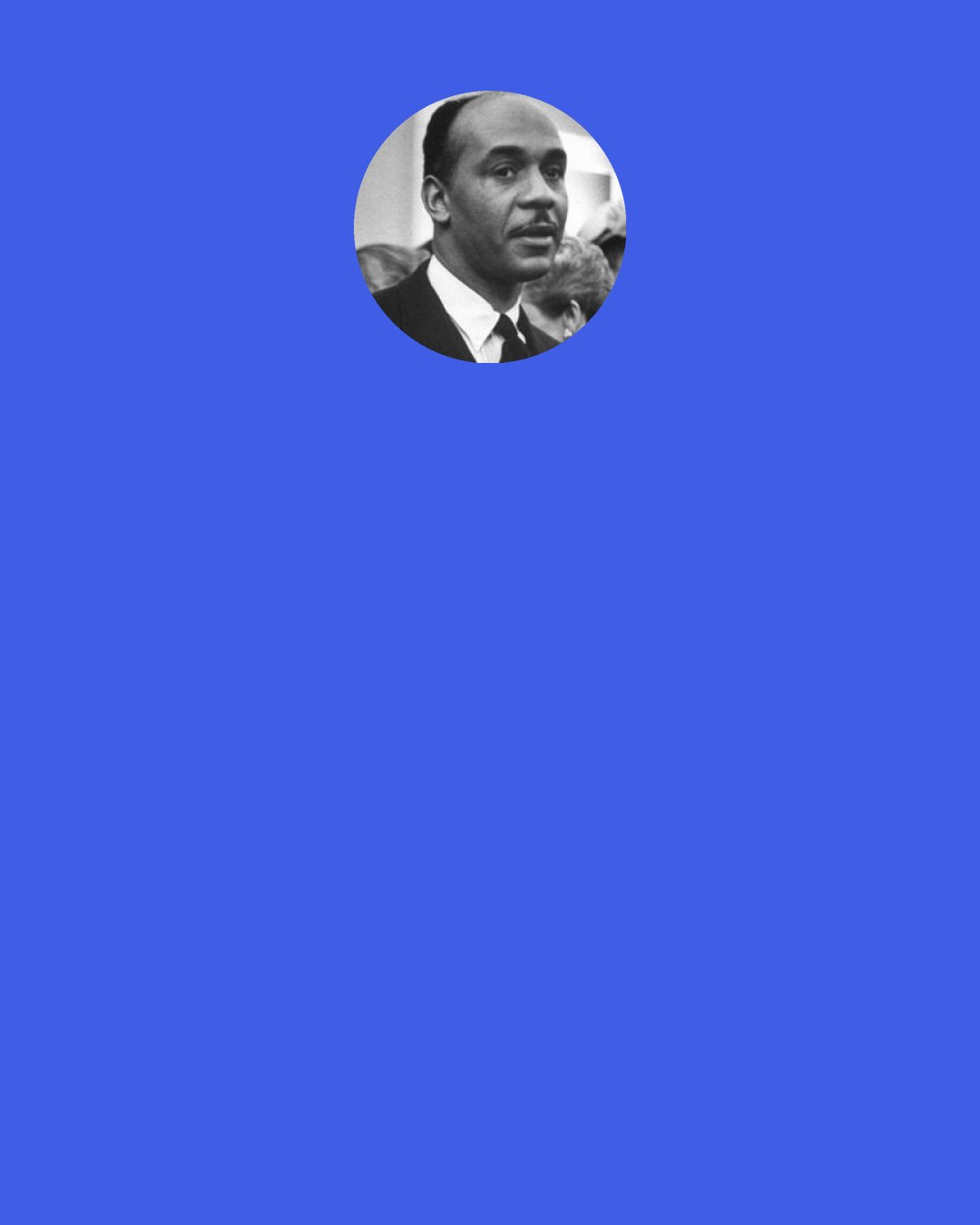 Ralph Ellison: Whence all this passion toward conformity anyway? – diversity is the word. Let man keep his many parts and you'll have no tyrant states . Why, if they follow this conformity business they'll end up by forcing me, an invisible man, to become white, which is not a color but the lack of one. Must I strive toward colorlessness? But seriously, and without snobbery, think of what the world would lose if that should happen. America is woven of many strands. I would recognize them and let it so remain.