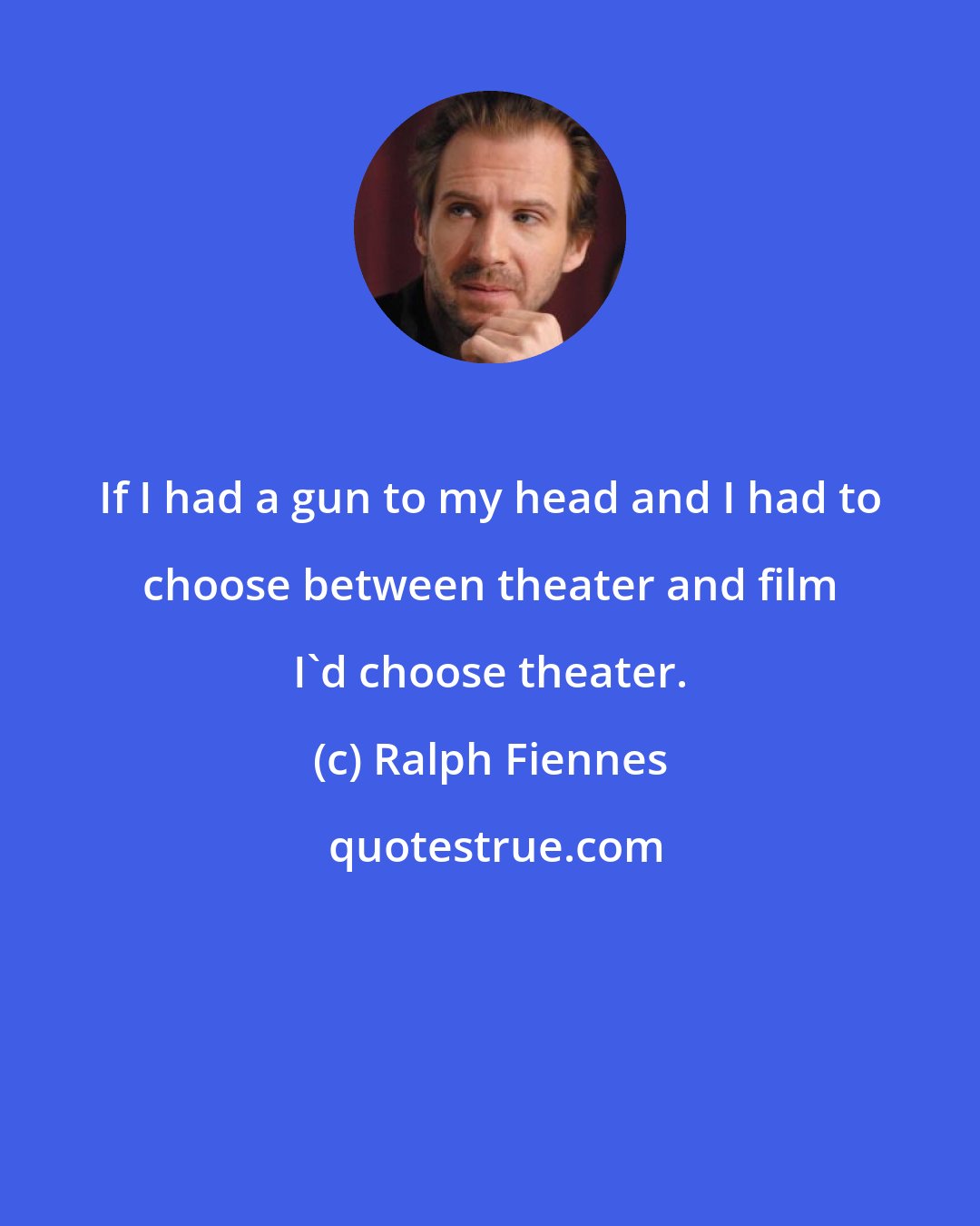 Ralph Fiennes: If I had a gun to my head and I had to choose between theater and film I'd choose theater.