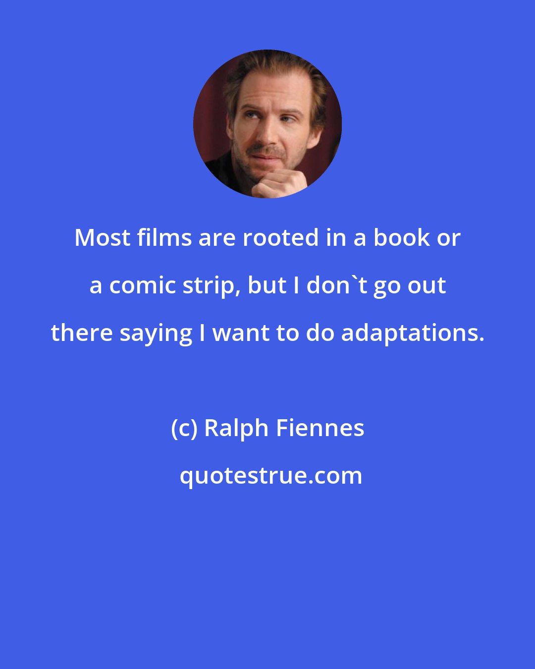 Ralph Fiennes: Most films are rooted in a book or a comic strip, but I don't go out there saying I want to do adaptations.