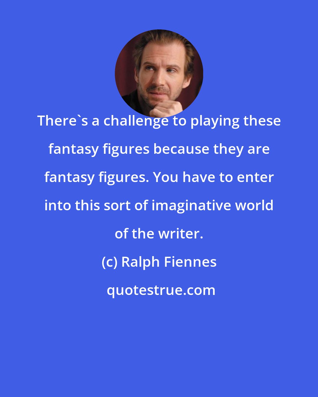 Ralph Fiennes: There's a challenge to playing these fantasy figures because they are fantasy figures. You have to enter into this sort of imaginative world of the writer.