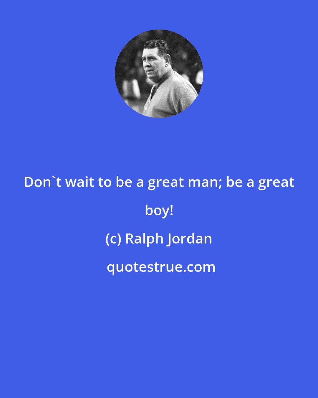 Ralph Jordan: Don't wait to be a great man; be a great boy!